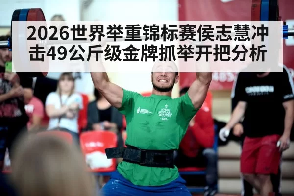 2026世界举重锦标赛侯志慧冲击49公斤级金牌抓举开把分析